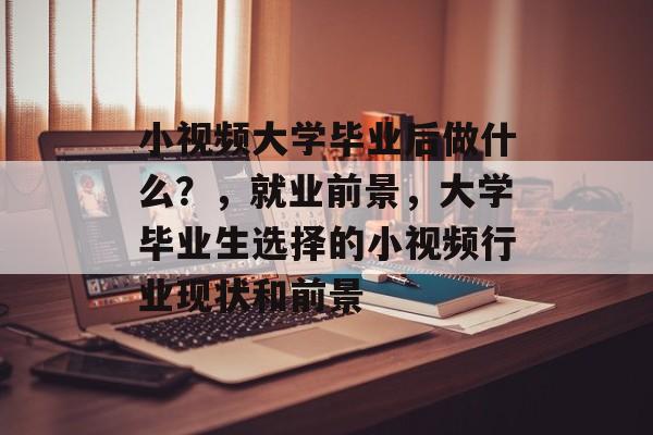 小视频大学毕业后做什么？，就业前景，大学毕业生选择的小视频行业现状和前景