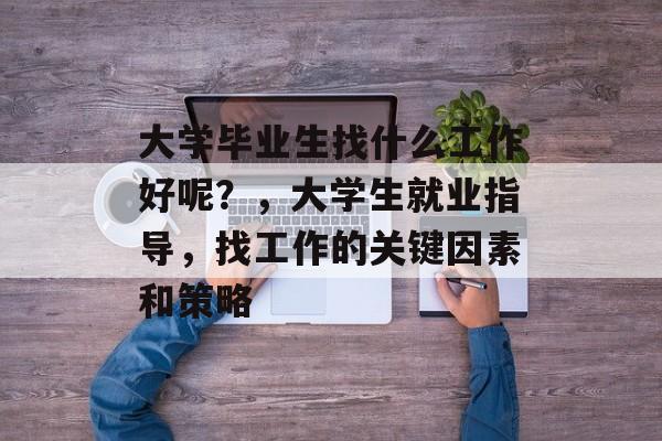 大学毕业生找什么工作好呢？，大学生就业指导，找工作的关键因素和策略