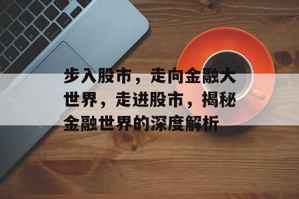 步入股市，走向金融大世界，走进股市，揭秘金融世界的深度解析
