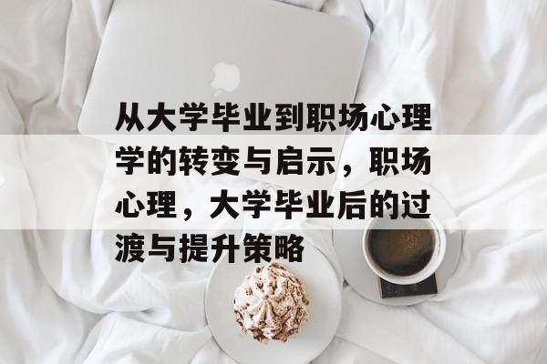 从大学毕业到职场心理学的转变与启示,职场心理,大学毕业后的过渡与提升策略 从大学毕业到职场心理学的转变与启示,职场心理,大学毕业后的过渡与提升策略