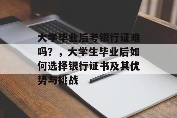 大学毕业后考银行证难吗?,大学生毕业后如何选择银行证书及其优势与挑战 大学毕业后考银行证难吗?,大学生毕业后如何选择银行证书及其优势与挑战