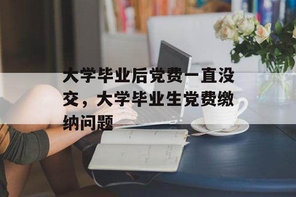 大学毕业后党费一直没交,大学毕业生党费缴纳问题 大学毕业后党费一直没交,大学毕业生党费缴纳问题