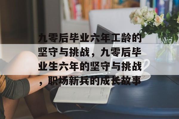 九零后毕业六年工龄的坚守与挑战，九零后毕业生六年的坚守与挑战，职场新兵的成长故事