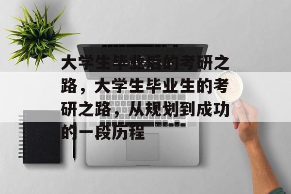 大学生毕业后的考研之路，大学生毕业生的考研之路，从规划到成功的一段历程