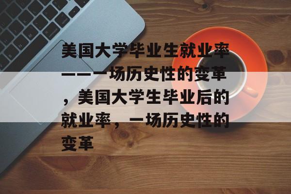 美国大学毕业生就业率——一场历史性的变革，美国大学生毕业后的就业率，一场历史性的变革