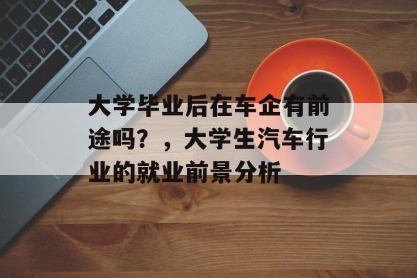 大学毕业后在车企有前途吗？，大学生汽车行业的就业前景分析