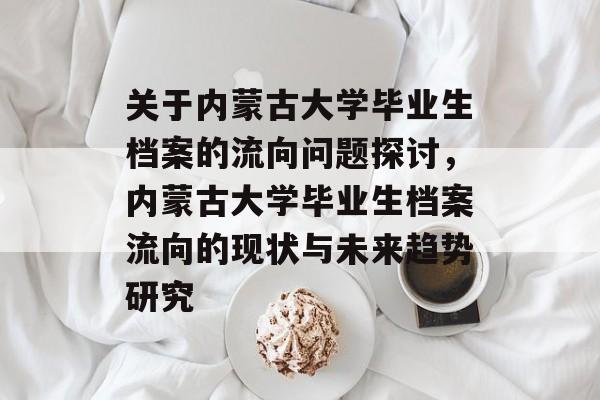 关于内蒙古大学毕业生档案的流向问题探讨，内蒙古大学毕业生档案流向的现状与未来趋势研究