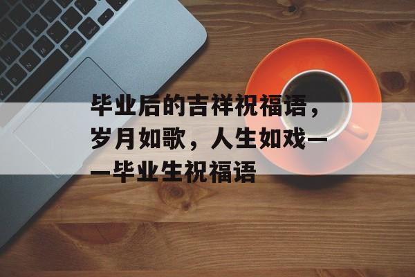 毕业后的吉祥祝福语，岁月如歌，人生如戏——毕业生祝福语