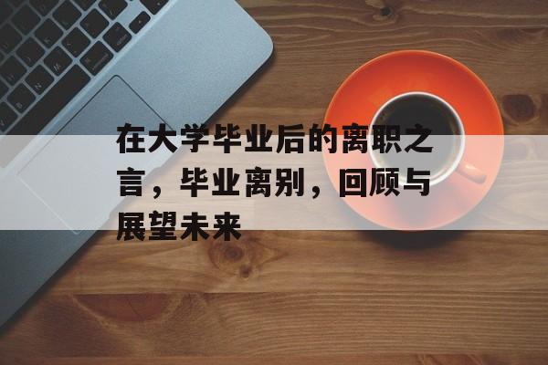 在大学毕业后的离职之言，毕业离别，回顾与展望未来