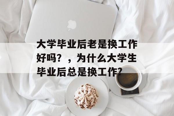 大学毕业后老是换工作好吗？，为什么大学生毕业后总是换工作?