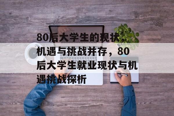 80后大学生的现状,机遇与挑战并存,80后大学生就业现状与机遇挑战探析 80后大学生的现状,机遇与挑战并存,80后大学生就业现状与机遇挑战探析