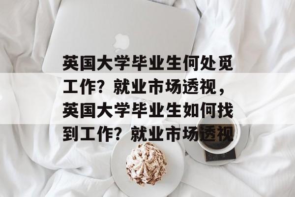 英国大学毕业生何处觅工作?就业市场透视,英国大学毕业生如何找到工作?就业市场透视 英国大学毕业生何处觅工作?就业市场透视,英国大学毕业生如何找到工作?就业市场透视