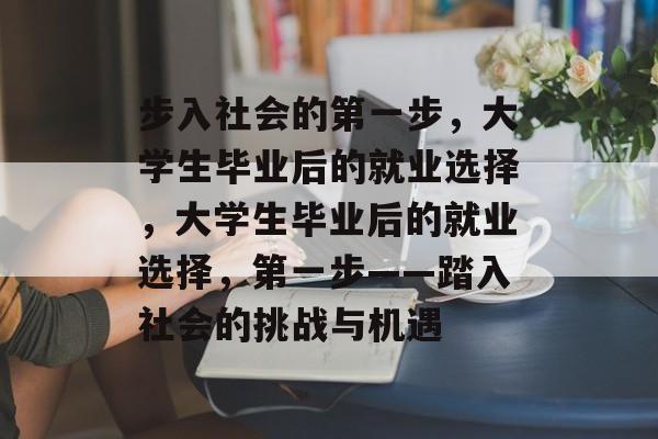步入社会的第一步,大学生毕业后的就业选择,大学生毕业后的就业选择,第一步——踏入社会的挑战与机遇 步入社会的第一步,大学生毕业后的就业选择,大学生毕业后的就业选择,第一步——踏入社会的挑战与机遇