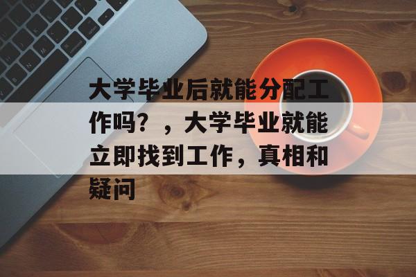 大学毕业后就能分配工作吗？，大学毕业就能立即找到工作，真相和疑问