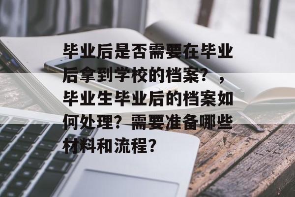 毕业后是否需要在毕业后拿到学校的档案?,毕业生毕业后的档案如何处理?需要准备哪些材料和流程? 毕业后是否需要在毕业后拿到学校的档案?,毕业生毕业后的档案如何处理?需要准备哪些材料和流程?
