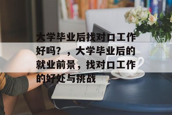 大学毕业后找对口工作好吗?,大学毕业后的就业前景,找对口工作的好处与挑战 大学毕业后找对口工作好吗?,大学毕业后的就业前景,找对口工作的好处与挑战
