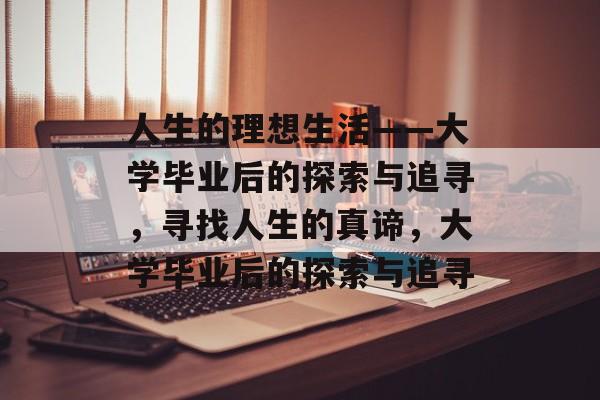 人生的理想生活——大学毕业后的探索与追寻，寻找人生的真谛，大学毕业后的探索与追寻