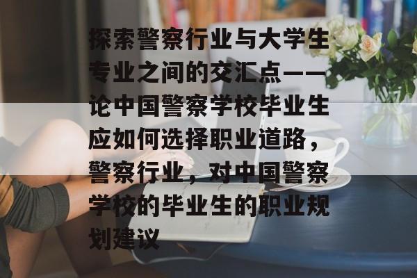 探索警察行业与大学生专业之间的交汇点——论中国警察学校毕业生应如何选择职业道路,警察行业,对中国警察学校的毕业生的职业规划建议 探索警察行业与大学生专业之间的交汇点——论中国警察学校毕业生应如何选择职业道路,警察行业,对中国警察学校的毕业生的职业规划建议