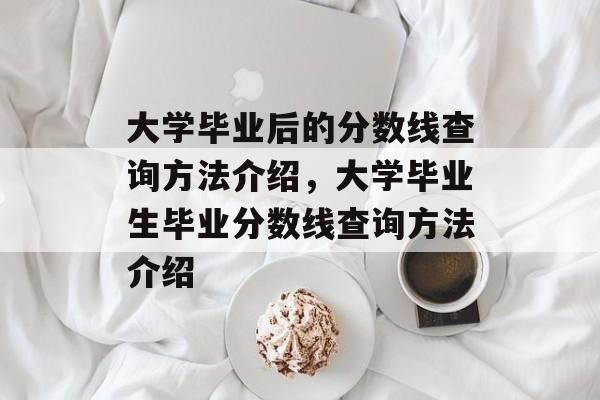 大学毕业后的分数线查询方法介绍,大学毕业生毕业分数线查询方法介绍 大学毕业后的分数线查询方法介绍,大学毕业生毕业分数线查询方法介绍
