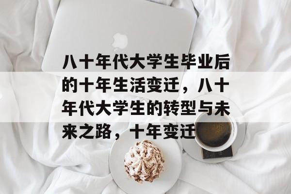 八十年代大学生毕业后的十年生活变迁,八十年代大学生的转型与未来之路,十年变迁 八十年代大学生毕业后的十年生活变迁,八十年代大学生的转型与未来之路,十年变迁
