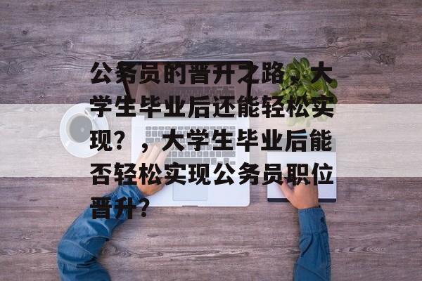 公务员的晋升之路,大学生毕业后还能轻松实现?,大学生毕业后能否轻松实现公务员职位晋升? 公务员的晋升之路,大学生毕业后还能轻松实现?,大学生毕业后能否轻松实现公务员职位晋升?