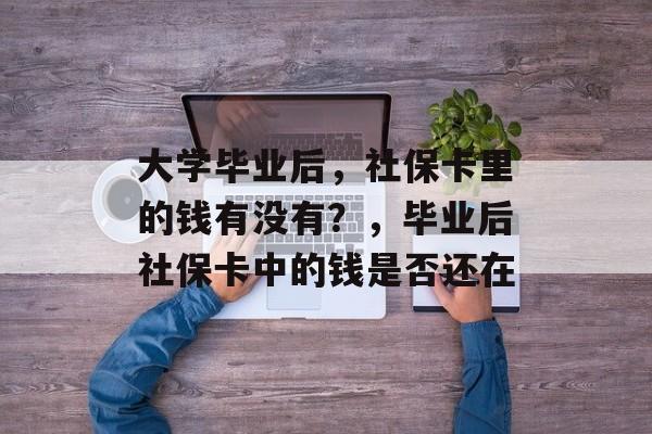 大学毕业后,社保卡里的钱有没有?,毕业后社保卡中的钱是否还在 大学毕业后,社保卡里的钱有没有?,毕业后社保卡中的钱是否还在