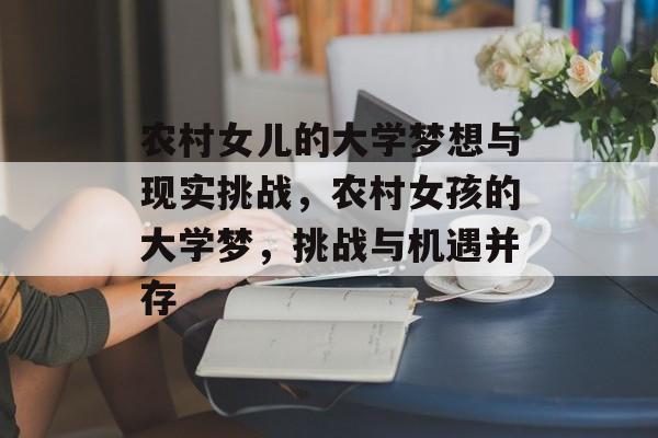 农村女儿的大学梦想与现实挑战,农村女孩的大学梦,挑战与机遇并存 农村女儿的大学梦想与现实挑战,农村女孩的大学梦,挑战与机遇并存