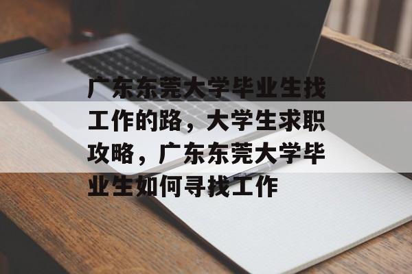 广东东莞大学毕业生找工作的路,大学生求职攻略,广东东莞大学毕业生如何寻找工作 广东东莞大学毕业生找工作的路,大学生求职攻略,广东东莞大学毕业生如何寻找工作
