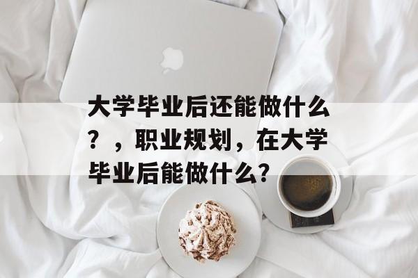 大学毕业后还能做什么?,职业规划,在大学毕业后能做什么? 大学毕业后还能做什么?,职业规划,在大学毕业后能做什么?