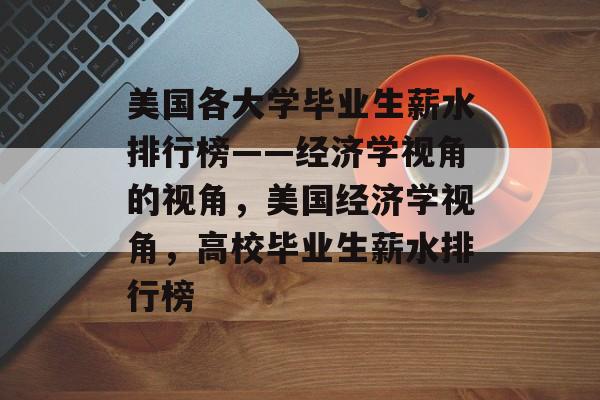 美国各大学毕业生薪水排行榜——经济学视角的视角,美国经济学视角,高校毕业生薪水排行榜 美国各大学毕业生薪水排行榜——经济学视角的视角,美国经济学视角,高校毕业生薪水排行榜