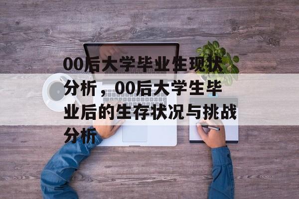 00后大学毕业生现状分析，00后大学生毕业后的生存状况与挑战分析