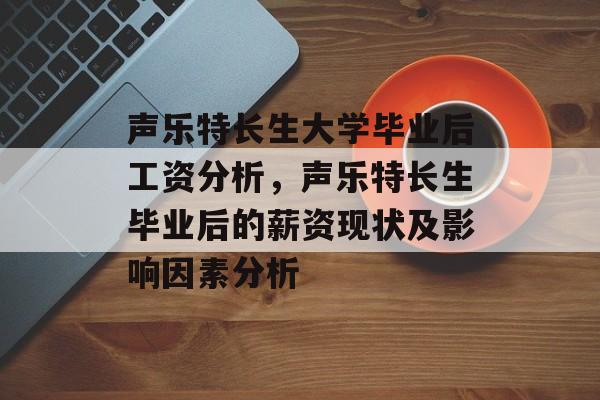 声乐特长生大学毕业后工资分析，声乐特长生毕业后的薪资现状及影响因素分析