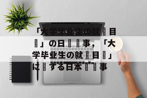 「大学毕业生の就職目標」の日語記事,「大学毕业生の就職目標」に関する日本語記事 「大学毕业生の就職目標」の日語記事,「大学毕业生の就職目標」に関する日本語記事