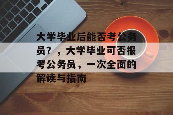 大学毕业后能否考公务员？，大学毕业可否报考公务员，一次全面的解读与指南