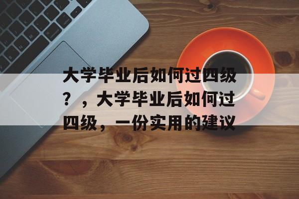 大学毕业后如何过四级?,大学毕业后如何过四级,一份实用的建议 大学毕业后如何过四级?,大学毕业后如何过四级,一份实用的建议