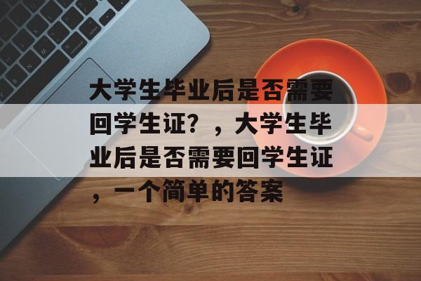 大学生毕业后是否需要回学生证？，大学生毕业后是否需要回学生证，一个简单的答案