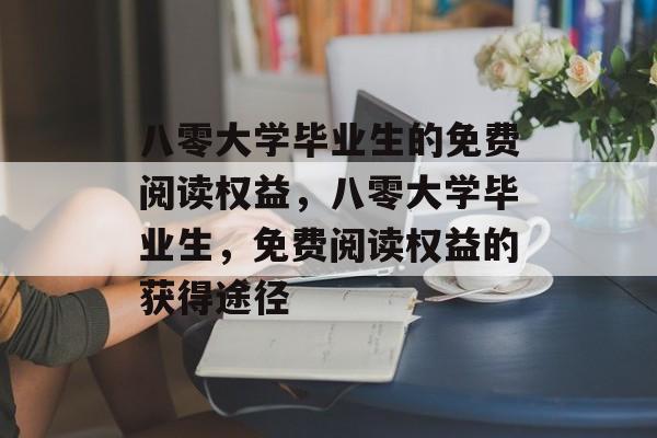 八零大学毕业生的免费阅读权益，八零大学毕业生，免费阅读权益的获得途径
