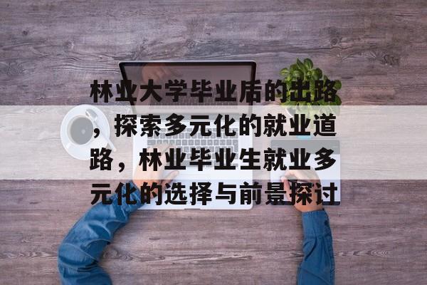 林业大学毕业后的出路，探索多元化的就业道路，林业毕业生就业多元化的选择与前景探讨