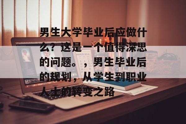 男生大学毕业后应做什么？这是一个值得深思的问题。，男生毕业后的规划，从学生到职业人士的转变之路