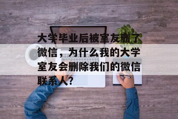 大学毕业后被室友删了微信，为什么我的大学室友会删除我们的微信联系人？