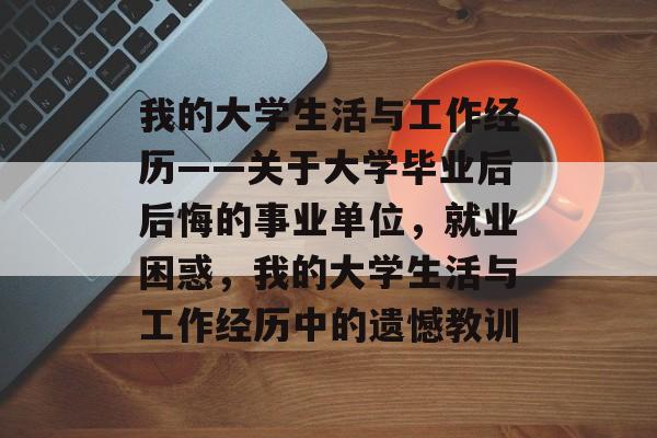 我的大学生活与工作经历——关于大学毕业后后悔的事业单位，就业困惑，我的大学生活与工作经历中的遗憾教训