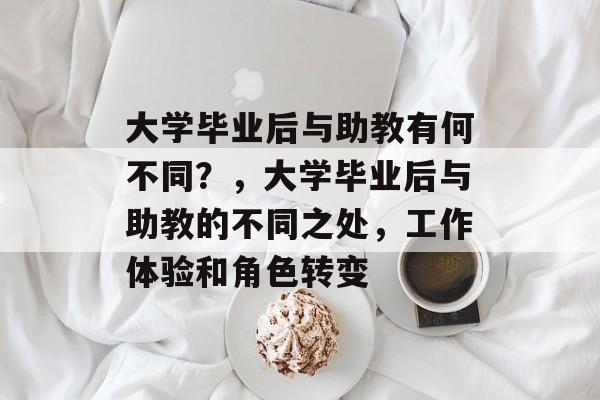 大学毕业后与助教有何不同?,大学毕业后与助教的不同之处,工作体验和角色转变 大学毕业后与助教有何不同?,大学毕业后与助教的不同之处,工作体验和角色转变