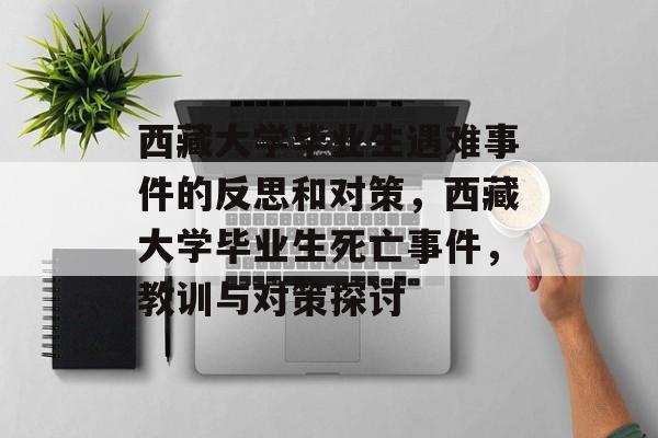 西藏大学毕业生遇难事件的反思和对策,西藏大学毕业生死亡事件,教训与对策探讨 西藏大学毕业生遇难事件的反思和对策,西藏大学毕业生死亡事件,教训与对策探讨