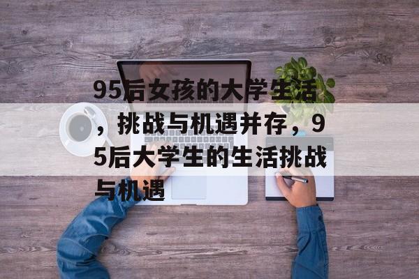 95后女孩的大学生活，挑战与机遇并存，95后大学生的生活挑战与机遇