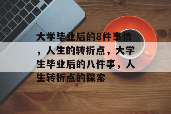 大学毕业后的8件事情,人生的转折点,大学生毕业后的八件事,人生转折点的探索 大学毕业后的8件事情,人生的转折点,大学生毕业后的八件事,人生转折点的探索