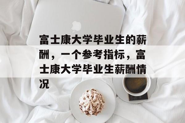 富士康大学毕业生的薪酬，一个参考指标，富士康大学毕业生薪酬情况