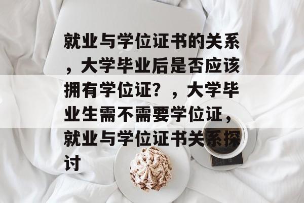 就业与学位证书的关系,大学毕业后是否应该拥有学位证?,大学毕业生需不需要学位证,就业与学位证书关系探讨 就业与学位证书的关系,大学毕业后是否应该拥有学位证?,大学毕业生需不需要学位证,就业与学位证书关系探讨
