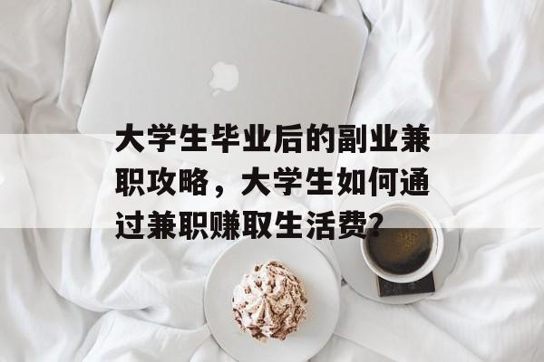 大学生毕业后的副业兼职攻略,大学生如何通过兼职赚取生活费? 大学生毕业后的副业兼职攻略,大学生如何通过兼职赚取生活费?
