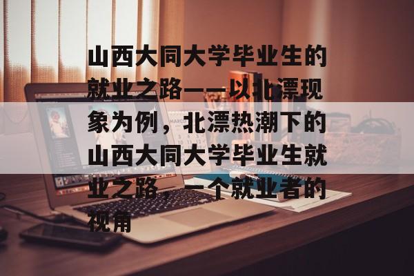 山西大同大学毕业生的就业之路——以北漂现象为例，北漂热潮下的山西大同大学毕业生就业之路，一个就业者的视角