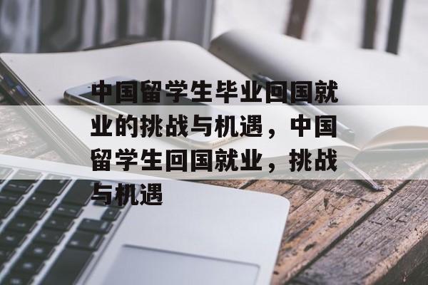 中国留学生毕业回国就业的挑战与机遇，中国留学生回国就业，挑战与机遇